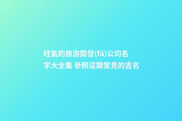 旺氣的旅游開發(fā)公司名字大全集 參照這類常見的吉名